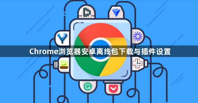 Chrome浏览器安卓离线包下载与插件设置1