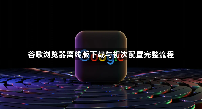 谷歌浏览器离线版下载与初次配置完整流程1