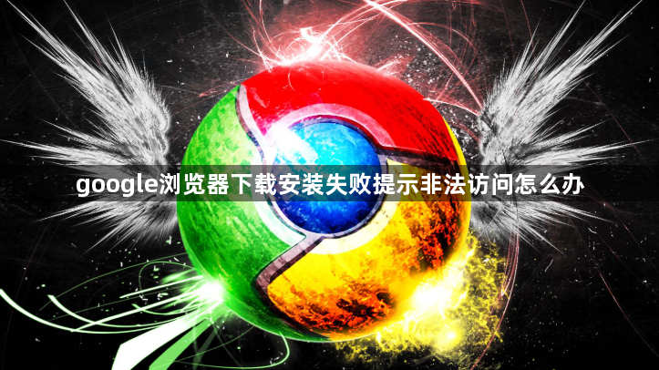 google浏览器下载安装失败提示非法访问怎么办1