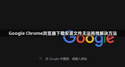 Google Chrome浏览器下载安装文件无法拖拽解决方法1