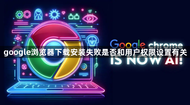 google浏览器下载安装失败是否和用户权限设置有关1