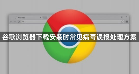 谷歌浏览器下载安装时常见病毒误报处理方案1
