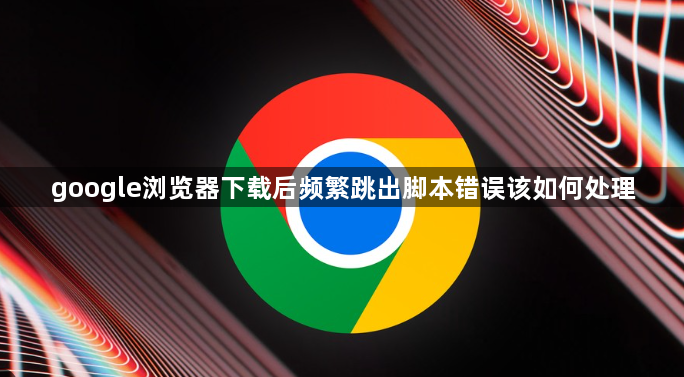 google浏览器下载后频繁跳出脚本错误该如何处理1