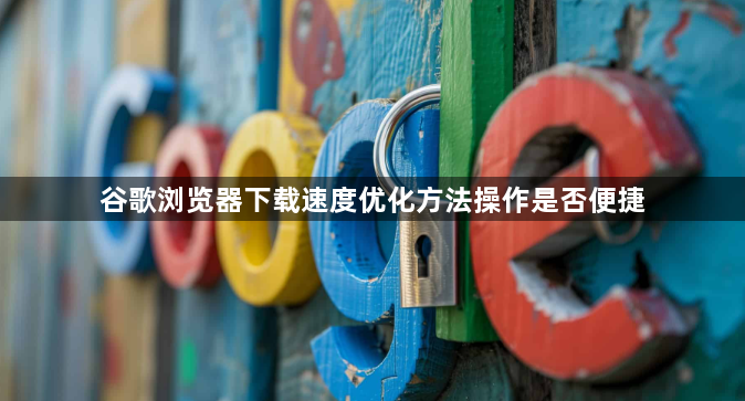 谷歌浏览器下载速度优化方法操作是否便捷1