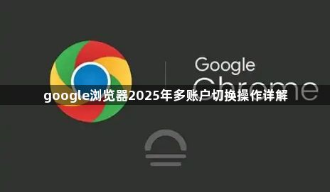 google浏览器2025年多账户切换操作详解1