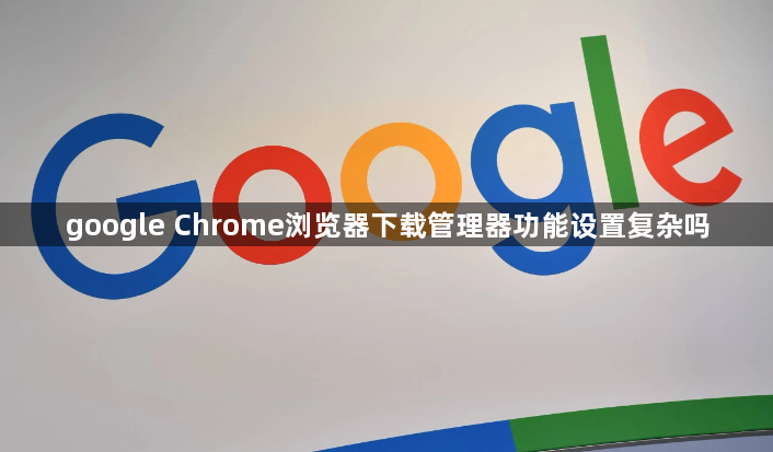 google Chrome浏览器下载管理器功能设置复杂吗1