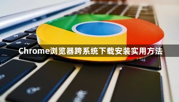 Chrome浏览器跨系统下载安装实用方法1