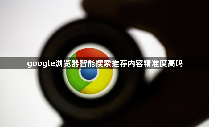 google浏览器智能搜索推荐内容精准度高吗1