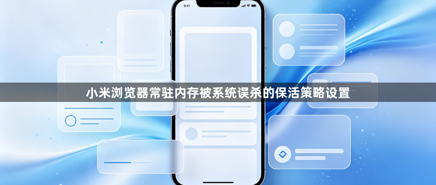 小米浏览器常驻内存被系统误杀的保活策略设置1