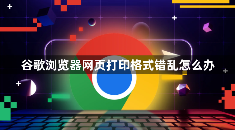 谷歌浏览器网页打印格式错乱怎么办1