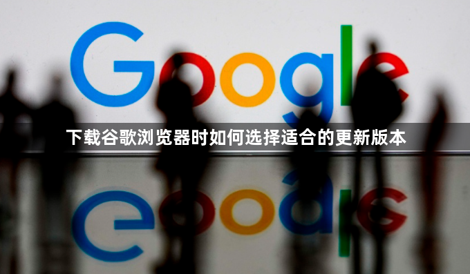 下载谷歌浏览器时如何选择适合的更新版本1