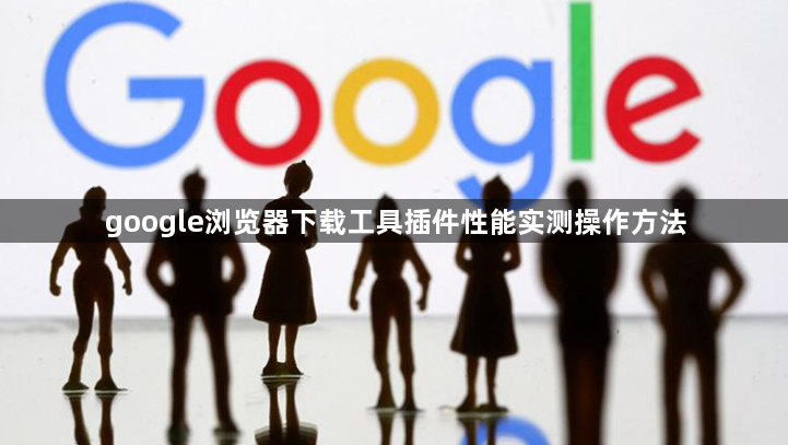 google浏览器下载工具插件性能实测操作方法1