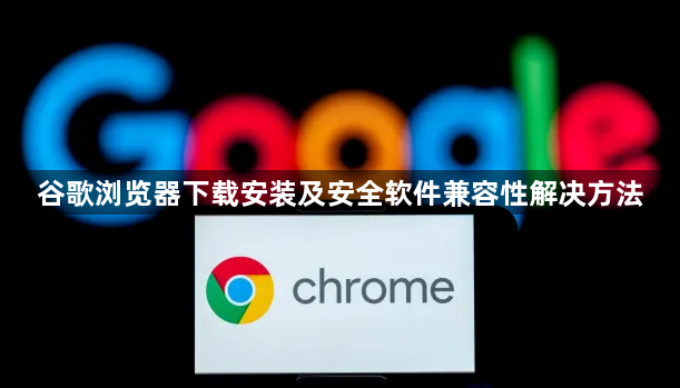 谷歌浏览器下载安装及安全软件兼容性解决方法1