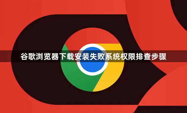 谷歌浏览器下载安装失败系统权限排查步骤1