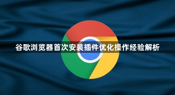 谷歌浏览器首次安装插件优化操作经验解析1