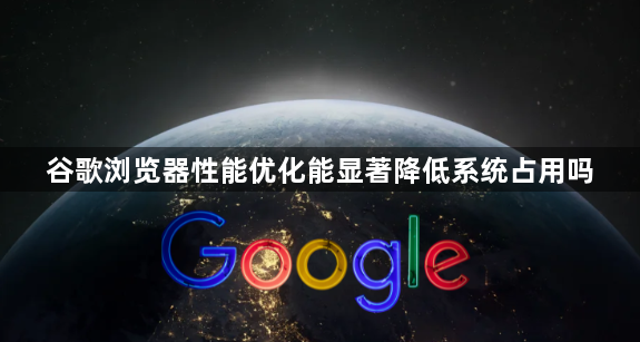 谷歌浏览器性能优化能显著降低系统占用吗1