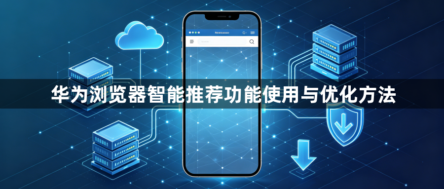 华为浏览器智能推荐功能使用与优化方法1