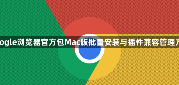 google浏览器官方包Mac版批量安装与插件兼容管理方法1