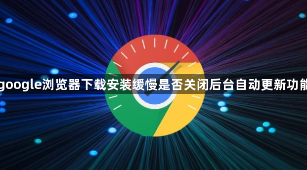 google浏览器下载安装缓慢是否关闭后台自动更新功能1