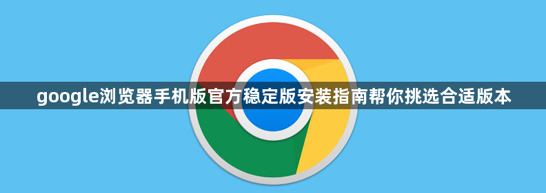 google浏览器手机版官方稳定版安装指南帮你挑选合适版本1
