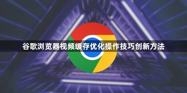 谷歌浏览器视频缓存优化操作技巧创新方法1