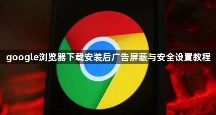 google浏览器下载安装后广告屏蔽与安全设置教程1
