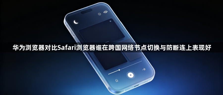 华为浏览器对比Safari浏览器谁在跨国网络节点切换与防断连上表现好1