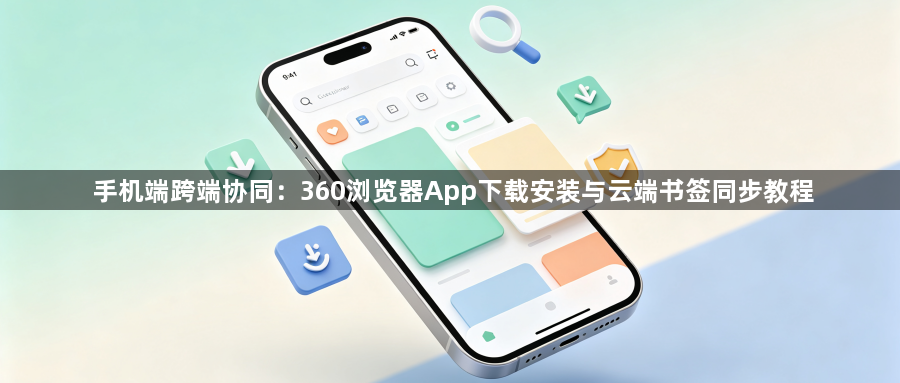 手机端跨端协同：360浏览器App下载安装与云端书签同步教程1