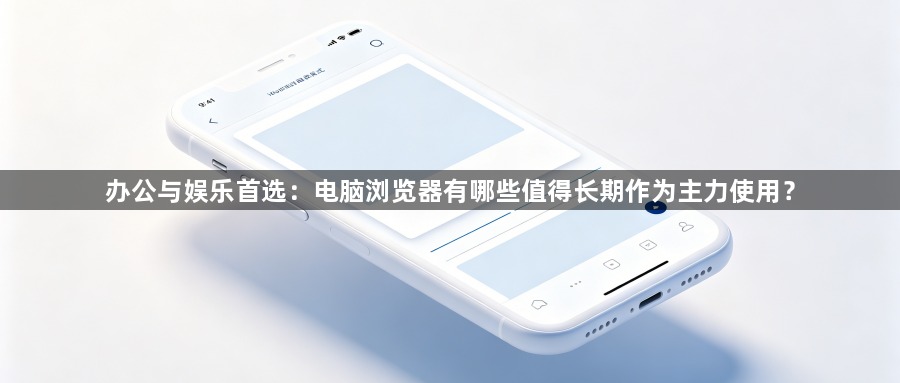 办公与娱乐首选：电脑浏览器有哪些值得长期作为主力使用？1