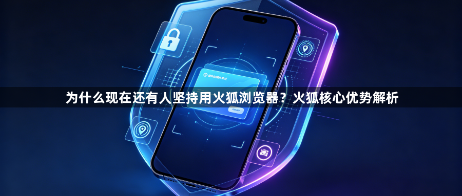 为什么现在还有人坚持用火狐浏览器？火狐核心优势解析1