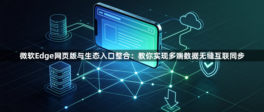 微软Edge网页版与生态入口整合：教你实现多端数据无缝互联同步1