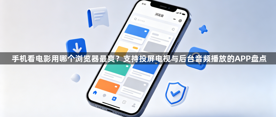 手机看电影用哪个浏览器最爽？支持投屏电视与后台音频播放的APP盘点1