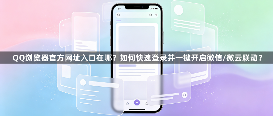QQ浏览器官方网址入口在哪？如何快速登录并一键开启微信/微云联动？1