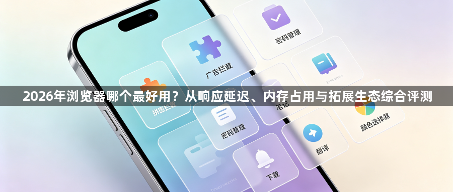 2026年浏览器哪个最好用？从响应延迟、内存占用与拓展生态综合评测1