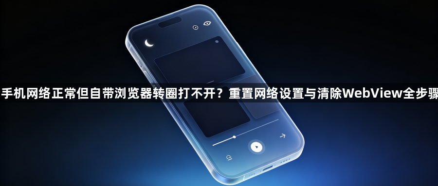 手机网络正常但自带浏览器转圈打不开？重置网络设置与清除WebView全步骤1