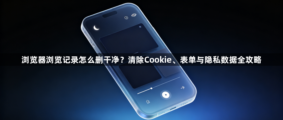 浏览器浏览记录怎么删干净？清除Cookie、表单与隐私数据全攻略1